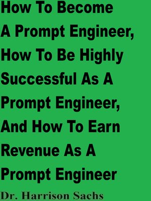 cover image of How to Become a Prompt Engineer, How to Be Highly Successful As a Prompt Engineer, and How to Earn Revenue As a Prompt Engineer